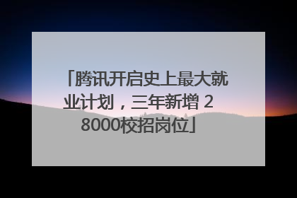 腾讯开启史上最大就业计划，三年新增 28000校招岗位
