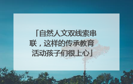 自然人文双线索串联，这样的传承教育活动孩子们很上心