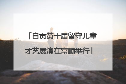 自贡第十届留守儿童才艺展演在富顺举行
