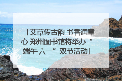 艾草传古韵 书香润童心 郑州图书馆将举办“端午·六一”双节活动