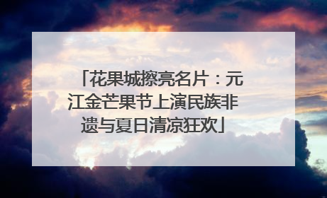 花果城擦亮名片：元江金芒果节上演民族非遗与夏日清凉狂欢