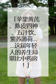 苹果黄芪、陈皮四神、五汁饮、紫苏薄荷……这届年轻人的养生局堪比中药房！