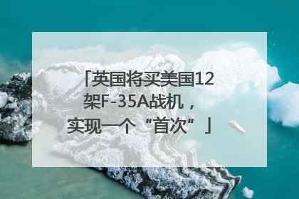 英国将买美国12架F-35A战机，实现一个“首次”