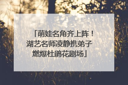 萌娃名角齐上阵！湖艺名师凌静携弟子燃爆杜鹃花剧场