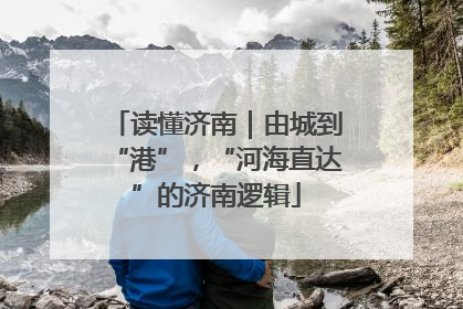 读懂济南｜由城到“港”，“河海直达”的济南逻辑