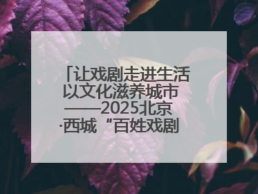 让戏剧走进生活 以文化滋养城市——2025北京·西城“百姓戏剧展演”预热开启