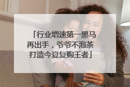 行业增速第一黑马再出手，爷爷不泡茶打造今夏复购王者