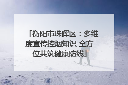 衡阳市珠晖区：多维度宣传控烟知识 全方位共筑健康防线
