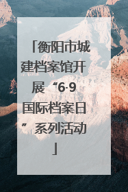 衡阳市城建档案馆开展“6·9国际档案日”系列活动