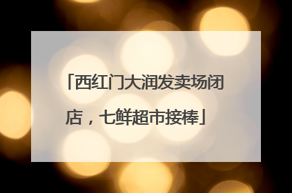 西红门大润发卖场闭店，七鲜超市接棒