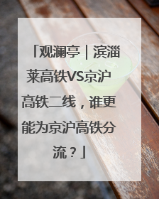 观澜亭｜滨淄莱高铁VS京沪高铁二线，谁更能为京沪高铁分流？
