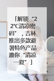 解锁“22℃清凉密码”，吉林推出多款避暑特色产品邀你“清凉一夏”