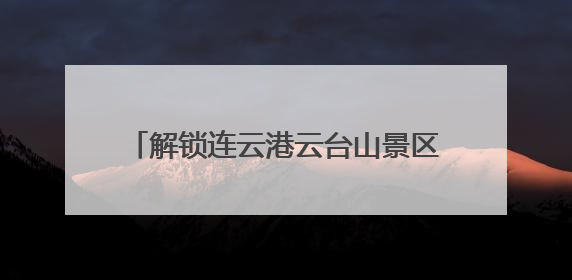 解锁连云港云台山景区端午节的N种打开方式