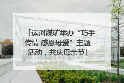 运河煤矿举办“巧手传情 感恩母爱”主题活动，共庆母亲节