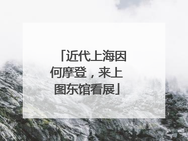 近代上海因何摩登，来上图东馆看展