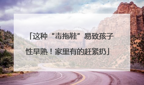 这种“毒拖鞋”易致孩子性早熟！家里有的赶紧扔