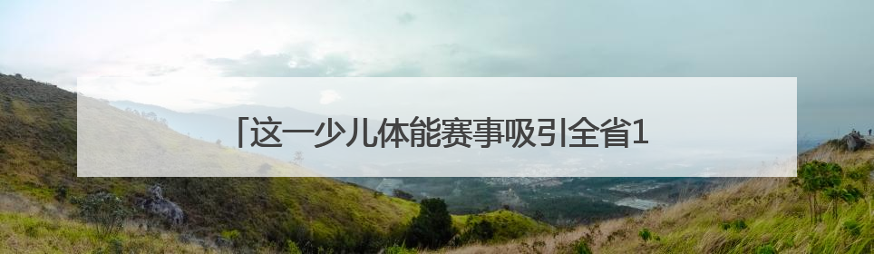 这一少儿体能赛事吸引全省11个地市500名小选手参与