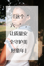 这个“六一”，让质量安全守护美好童年