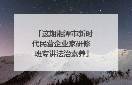 这期湘潭市新时代民营企业家研修班专讲法治素养