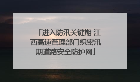 进入防汛关键期 江西高速管理部门织密汛期道路安全防护网