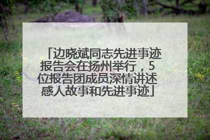 边晓斌同志先进事迹报告会在扬州举行，5位报告团成员深情讲述感人故事和先进事迹
