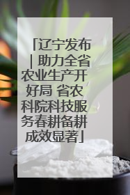 辽宁发布｜助力全省农业生产开好局 省农科院科技服务春耕备耕成效显著