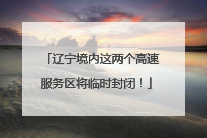 辽宁境内这两个高速服务区将临时封闭！