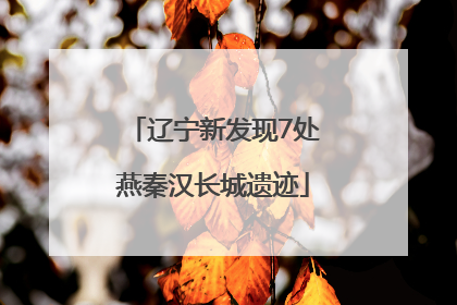 辽宁新发现7处燕秦汉长城遗迹