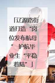 辽源路街道打造“岗位发布航母” 护航毕业生“平稳着陆”