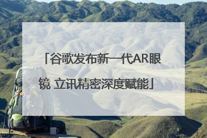谷歌发布新一代AR眼镜 立讯精密深度赋能