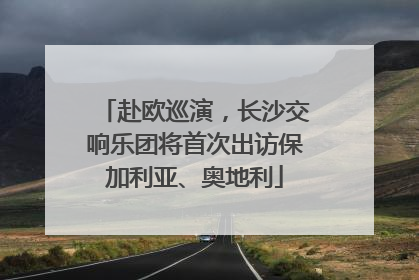 赴欧巡演，长沙交响乐团将首次出访保加利亚、奥地利