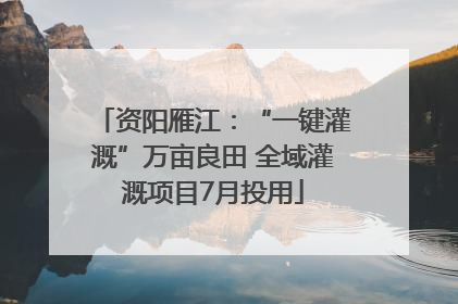 资阳雁江：“一键灌溉”万亩良田 全域灌溉项目7月投用