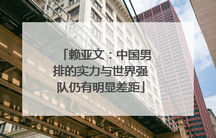 赖亚文：中国男排的实力与世界强队仍有明显差距