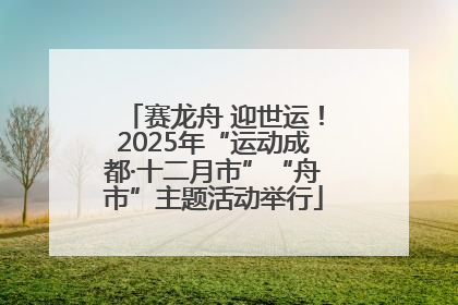 赛龙舟 迎世运！2025年“运动成都·十二月市”“舟市”主题活动举行