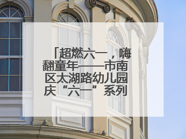 超燃六一，嗨翻童年——市南区太湖路幼儿园庆“六一”系列活动圆满成功