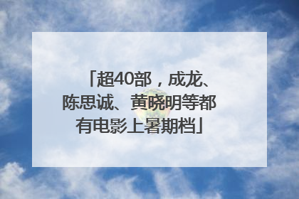 超40部，成龙、陈思诚、黄晓明等都有电影上暑期档