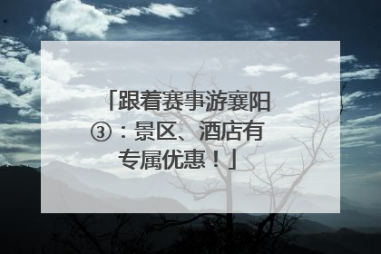 跟着赛事游襄阳③：景区、酒店有专属优惠！