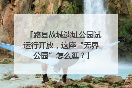 路县故城遗址公园试运行开放，这座“无界公园”怎么逛？