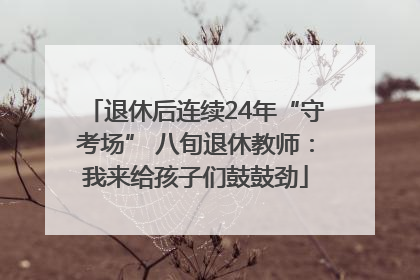 退休后连续24年“守考场” 八旬退休教师：我来给孩子们鼓鼓劲