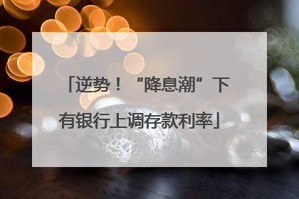 逆势！“降息潮”下有银行上调存款利率