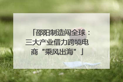 邵阳制造闯全球：三大产业借力跨境电商“乘风出海”