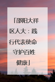 邵阳大祥区人大：践行代表使命 守护百姓健康
