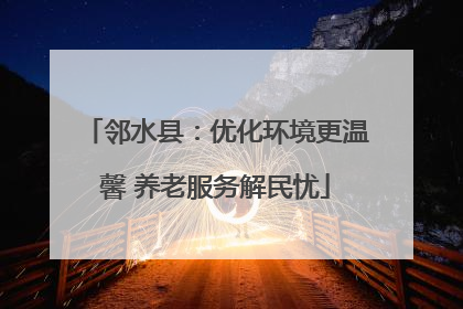 邻水县：优化环境更温馨 养老服务解民忧