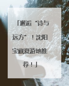邂逅“诗与远方”！沈阳宝藏夏游地推荐！