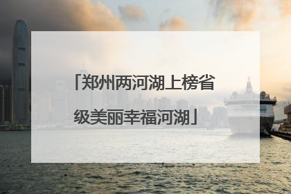 郑州两河湖上榜省级美丽幸福河湖