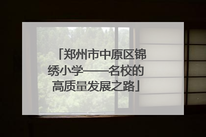 郑州市中原区锦绣小学——名校的高质量发展之路