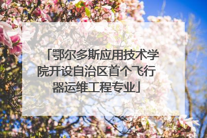 鄂尔多斯应用技术学院开设自治区首个飞行器运维工程专业