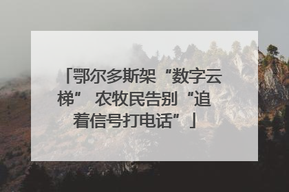 鄂尔多斯架“数字云梯” 农牧民告别“追着信号打电话”