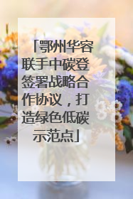 鄂州华容联手中碳登签署战略合作协议，打造绿色低碳示范点