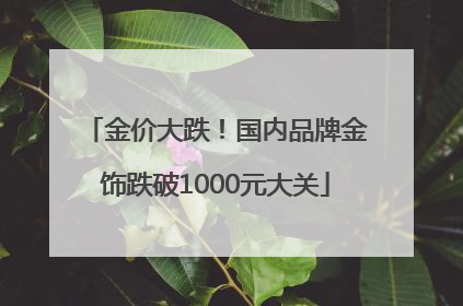 金价大跌！国内品牌金饰跌破1000元大关